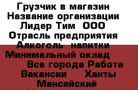 Грузчик в магазин › Название организации ­ Лидер Тим, ООО › Отрасль предприятия ­ Алкоголь, напитки › Минимальный оклад ­ 20 500 - Все города Работа » Вакансии   . Ханты-Мансийский,Нефтеюганск г.